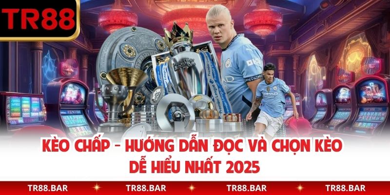 Kèo Chấp - Hướng Dẫn Đọc Và Chọn Kèo Dễ Hiểu Nhất 2025